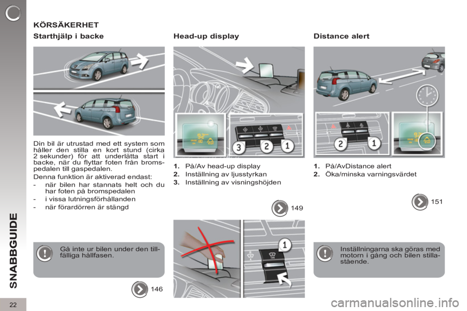 PEUGEOT 5008 2013  Bruksanvisningar (in Swedish) SN
A
22
  Din bil är utrustad med ett system som 
håller den stilla en kort stund (cirka 
2 sekunder) för att underlätta start i 
backe, när du flyttar foten från broms-
pedalen till gaspedalen.
