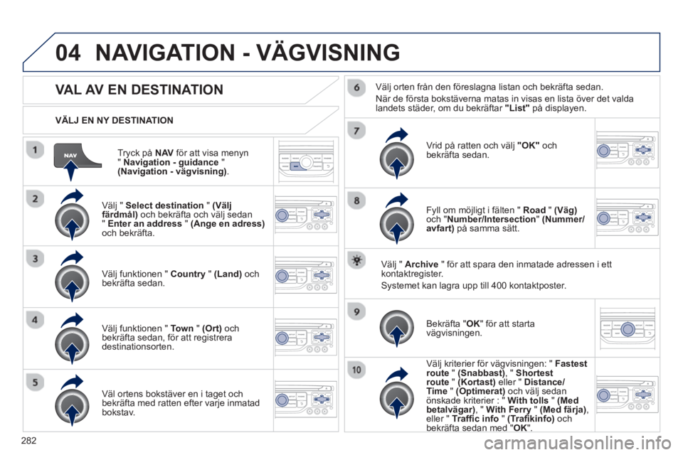 PEUGEOT 5008 2013 Bruksanvisningar (in Swedish) 282
04
Tryck på NAVför att visa menyn " Navigation - guidance
" (Navigation - vägvisning).
VÄLJ EN NY DESTINATION
NAVIGATION - VÄGVISNING
VAL AV EN DESTINATION
Välj " Select destin PEUGEOT 5008 2013 Bruksanvisningar (in Swedish) 282
04
Tryck på NAVför att visa menyn " Navigation - guidance
" (Navigation - vägvisning).
VÄLJ EN NY DESTINATION
NAVIGATION - VÄGVISNING
VAL AV EN DESTINATION
Välj " Select destin