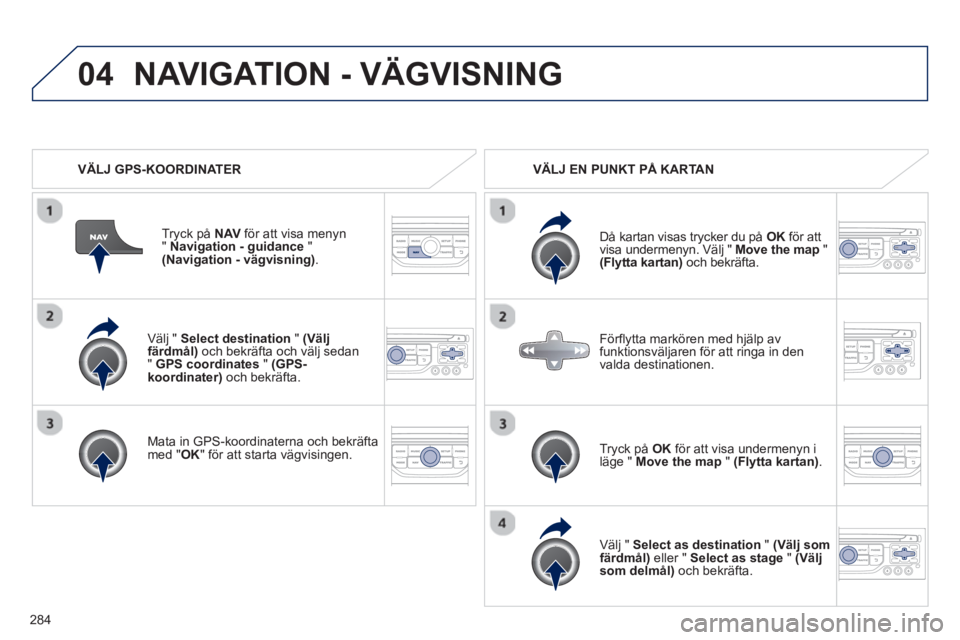 PEUGEOT 5008 2013 Bruksanvisningar (in Swedish) 284
04
Välj " Select destination"(Väljfärdmål)
och bekräfta och välj sedan "GPS coordinates"(GPS-koordinater)och bekräfta.
Mata in
GPS-koordinaterna och bekräfta med "
OK
" fö PEUGEOT 5008 2013 Bruksanvisningar (in Swedish) 284
04
Välj " Select destination"(Väljfärdmål)
och bekräfta och välj sedan "GPS coordinates"(GPS-koordinater)och bekräfta.
Mata in
GPS-koordinaterna och bekräfta med "
OK
" fö