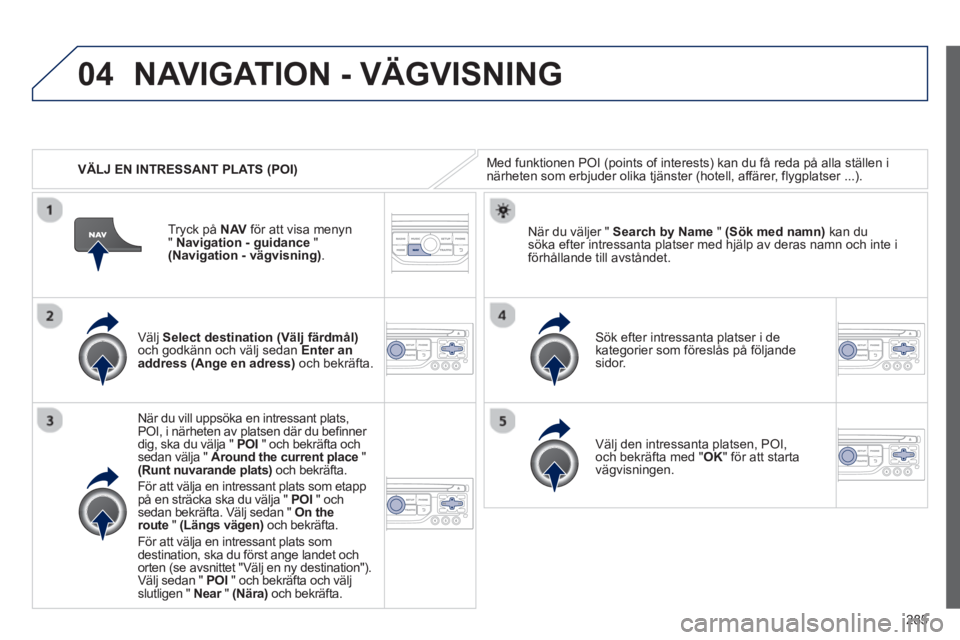 PEUGEOT 5008 2013 Bruksanvisningar (in Swedish) 285
04
VÄLJ EN INTRESSANT PLATS (POI)
NAVIGATION - VÄGVISNING
Med funktionen POI (points of interests) kan du få reda på alla ställen inärheten som erbjuder olika tjänster (hotell, affäre PEUGEOT 5008 2013 Bruksanvisningar (in Swedish) 285
04
VÄLJ EN INTRESSANT PLATS (POI)
NAVIGATION - VÄGVISNING
Med funktionen POI (points of interests) kan du få reda på alla ställen inärheten som erbjuder olika tjänster (hotell, affäre