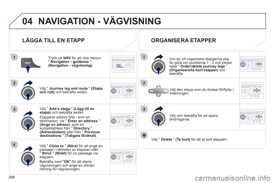 PEUGEOT 5008 2013 Bruksanvisningar (in Swedish) 288
04NAVIGATION - VÄGVISNING
LÄGGA TILL EN ETAPP
Tryck på NAVför att visa menyn" Navigation - guidance
" (Navigation - vägvisning) .
Välj " Journey leg and route" (Etapp
och rutt)o PEUGEOT 5008 2013 Bruksanvisningar (in Swedish) 288
04NAVIGATION - VÄGVISNING
LÄGGA TILL EN ETAPP
Tryck på NAVför att visa menyn" Navigation - guidance
" (Navigation - vägvisning) .
Välj " Journey leg and route" (Etapp
och rutt)o