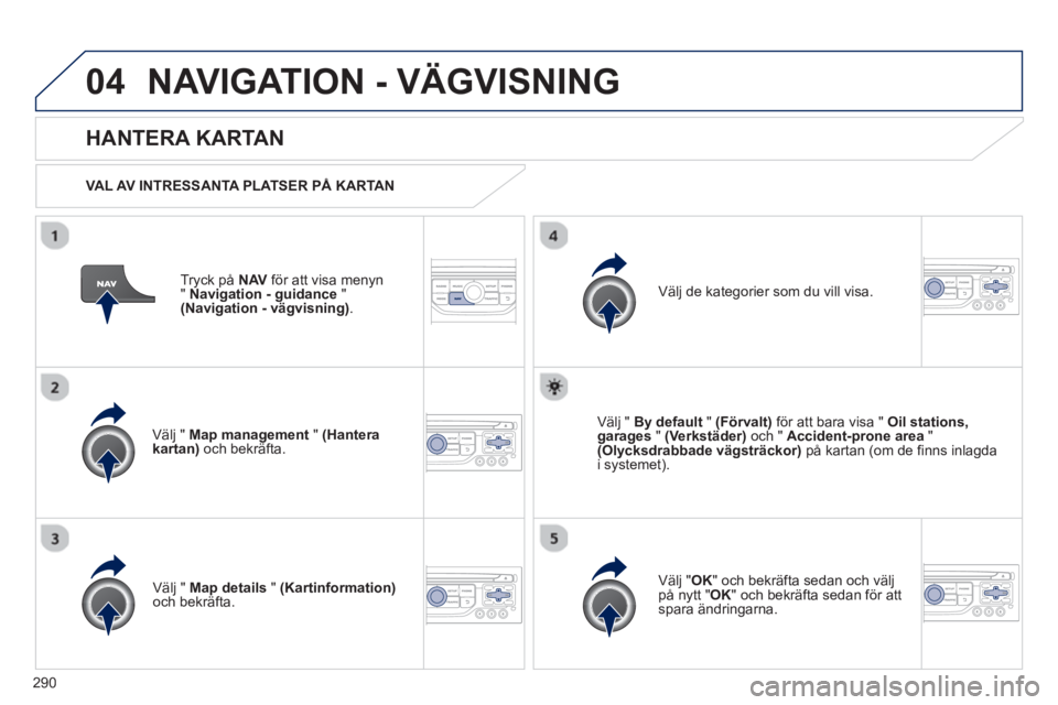 PEUGEOT 5008 2013 Bruksanvisningar (in Swedish) 290
04NAVIGATION - VÄGVISNING
Tryck på NAV för att visa menyn
"Navigation - guidance"(Navigation - vägvisning).
HANTERA KARTAN
VAL AV INTRESSANTA PLATSER PÅ KARTAN
V
älj " Map manage PEUGEOT 5008 2013 Bruksanvisningar (in Swedish) 290
04NAVIGATION - VÄGVISNING
Tryck på NAV för att visa menyn
"Navigation - guidance"(Navigation - vägvisning).
HANTERA KARTAN
VAL AV INTRESSANTA PLATSER PÅ KARTAN
V
älj " Map manage