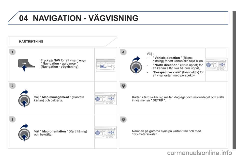 PEUGEOT 5008 2013 Bruksanvisningar (in Swedish) 291
04NAVIGATION - VÄGVISNING
Välj " Map management " (Hantera kartan) och bekräfta.
Välj :
-
" Vehicle direction" (Bilensriktning) för att kartan ska följa bilen,
- " North d PEUGEOT 5008 2013 Bruksanvisningar (in Swedish) 291
04NAVIGATION - VÄGVISNING
Välj " Map management " (Hantera kartan) och bekräfta.
Välj :
-
" Vehicle direction" (Bilensriktning) för att kartan ska följa bilen,
- " North d