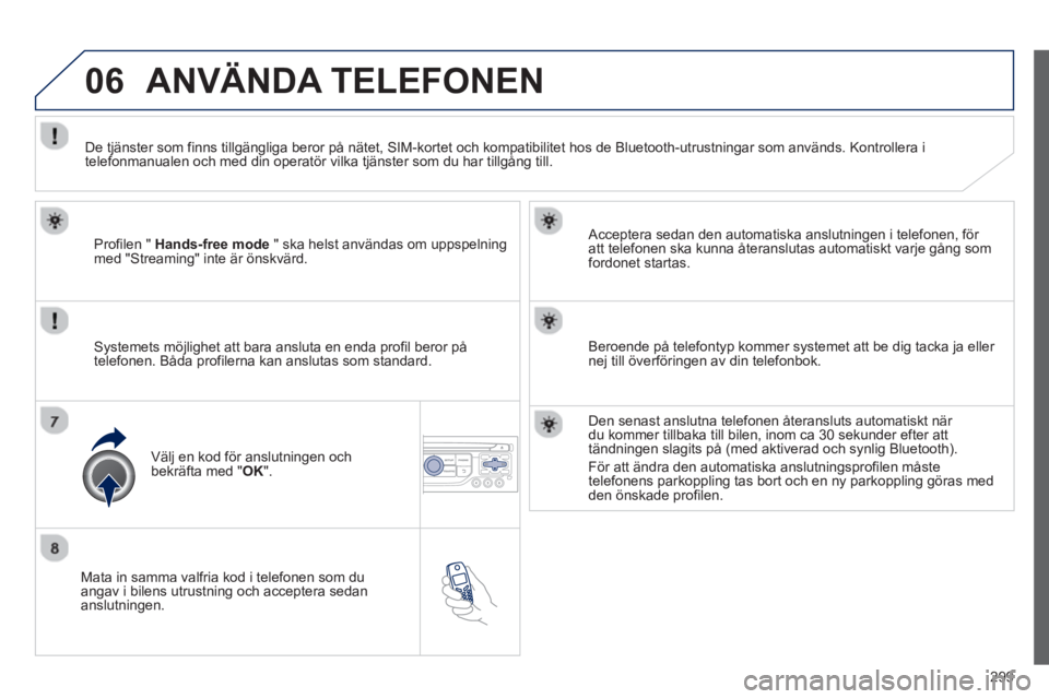 PEUGEOT 5008 2013 Bruksanvisningar (in Swedish) 299
06
Mata in samma valfria kod i telefonen som duangav i bilens utrustning och acceptera sedan
anslutningen.
Acceptera sedan den automatiska anslutnin
gen i telefonen, för
att telefonen s PEUGEOT 5008 2013 Bruksanvisningar (in Swedish) 299
06
Mata in samma valfria kod i telefonen som duangav i bilens utrustning och acceptera sedan
anslutningen.
Acceptera sedan den automatiska anslutnin
gen i telefonen, för
att telefonen s
