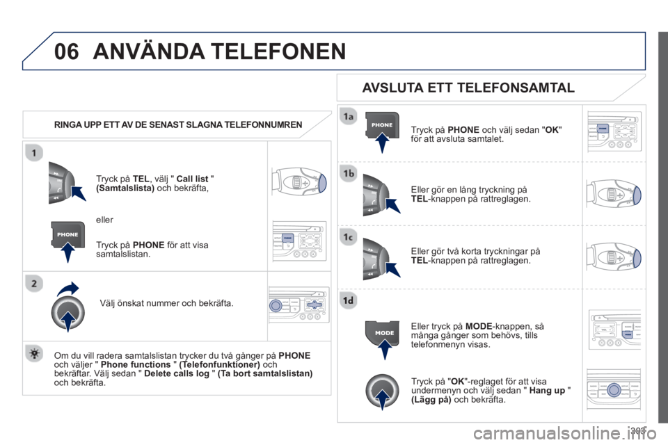 PEUGEOT 5008 2013 Bruksanvisningar (in Swedish) 303
06ANVÄNDA TELEFONEN
RINGA UPP ETT AV DE SENAST SLAGNA TELEFONNUMREN
Tr
yck på TEL , välj " Call list"(Samtalslista)och bekräfta,
Väl
j önskat nummer och bekräfta.
Om du vi PEUGEOT 5008 2013 Bruksanvisningar (in Swedish) 303
06ANVÄNDA TELEFONEN
RINGA UPP ETT AV DE SENAST SLAGNA TELEFONNUMREN
Tr
yck på TEL , välj " Call list"(Samtalslista)och bekräfta,
Väl
j önskat nummer och bekräfta.
Om du vi
