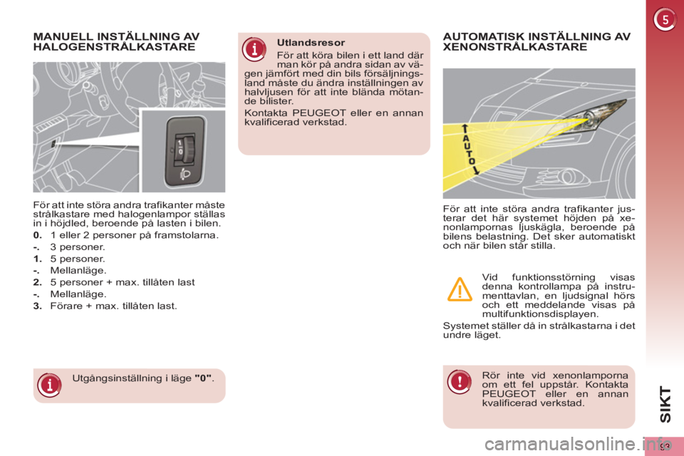 PEUGEOT 5008 2013  Bruksanvisningar (in Swedish) SIK
93
MANUELL INSTÄLLNING AV
HALOGENSTRÅLKASTARE 
  Utgångsinställning i läge  "0" 
.      
För att inte störa andra trafikanter måste 
strålkastare med halogenlampor ställas 
in i höjdled