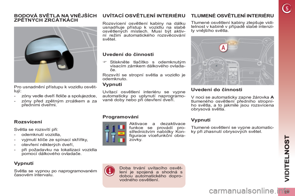PEUGEOT 5008 2013  Návod na použití (in Czech) VID
99
TLUMENÉ OSVĚTLENÍ INTERIÉRUUVÍTACÍ OSVĚTLENÍ INTERIÉRU 
 
Rozsvícení osvětlení kabiny na dálku 
usnadňuje přístup k vozidlu na slabě 
osvětlených místech. Musí být aktiv-