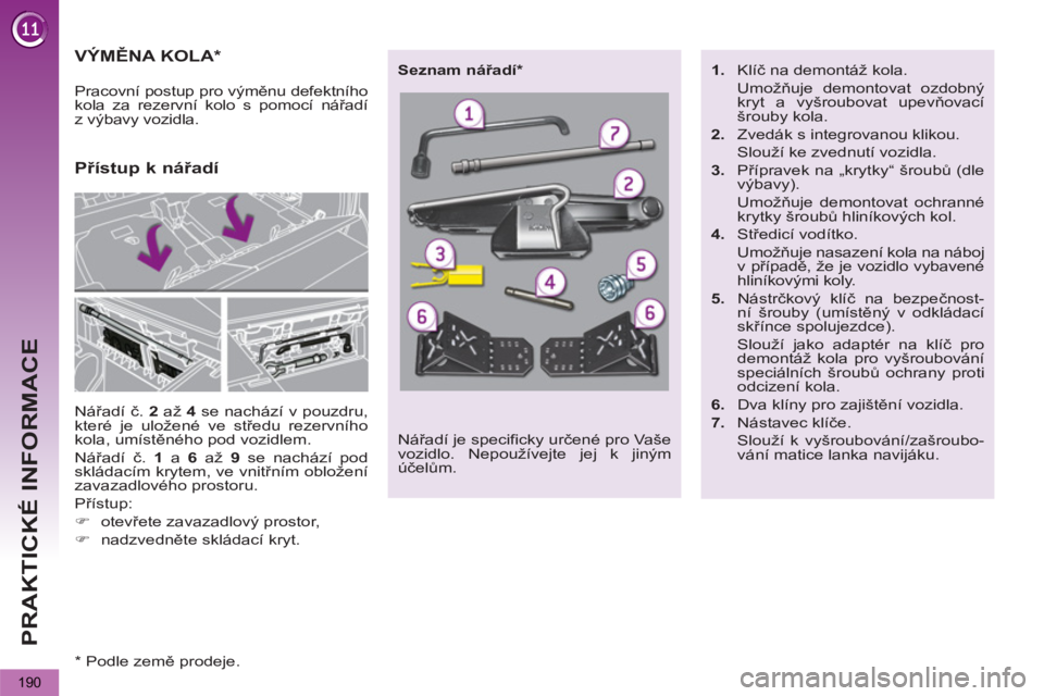 PEUGEOT 5008 2013  Návod na použití (in Czech) PRAKTICKÉ INFORMACE
190
VÝMĚNA KOLA *  
 
Nářadí č.  2  
až  4  
se nachází v pouzdru, 
které je uložené ve středu rezervního 
kola, umístěného pod vozidlem. 
  Nářadí č.  1  
a 