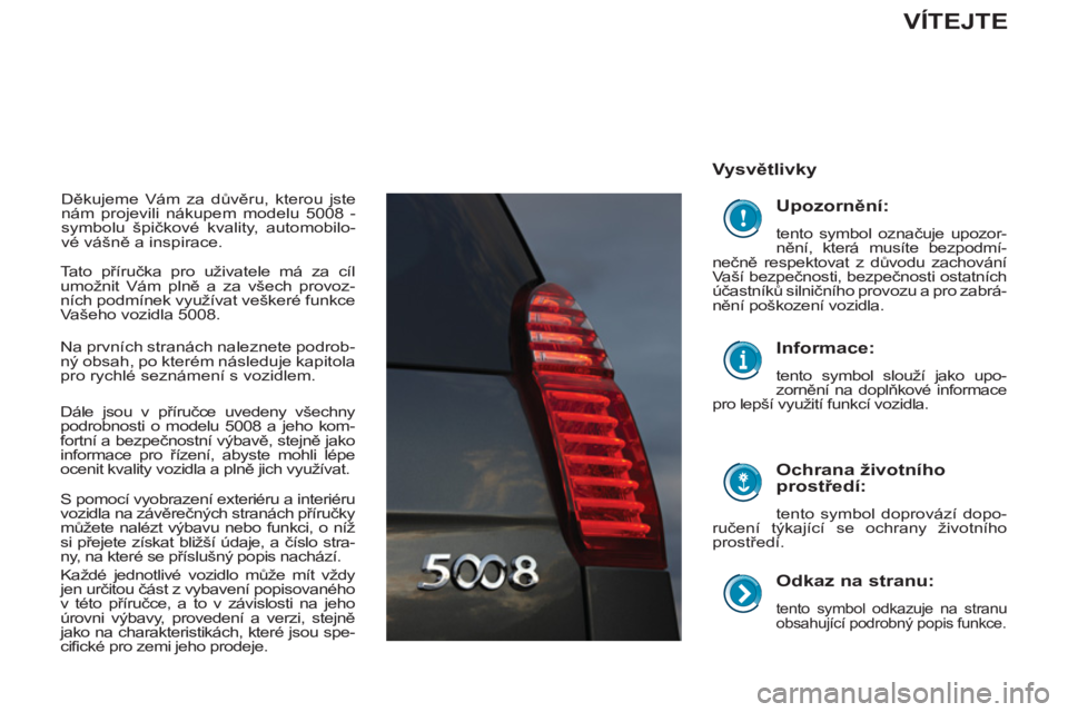 PEUGEOT 5008 2013 Návod na použití (in Czech)
Odkaz na stranu:
tento symbol odkazuje na stranu
obsahující podrobný popis funkce.
Vysvětlivky
Ochrana životního
prostředí:
tento symbol doprovází dopo-
ručení týk PEUGEOT 5008 2013 Návod na použití (in Czech)
Odkaz na stranu:
tento symbol odkazuje na stranu
obsahující podrobný popis funkce.
Vysvětlivky
Ochrana životního
prostředí:
tento symbol doprovází dopo-
ručení týk