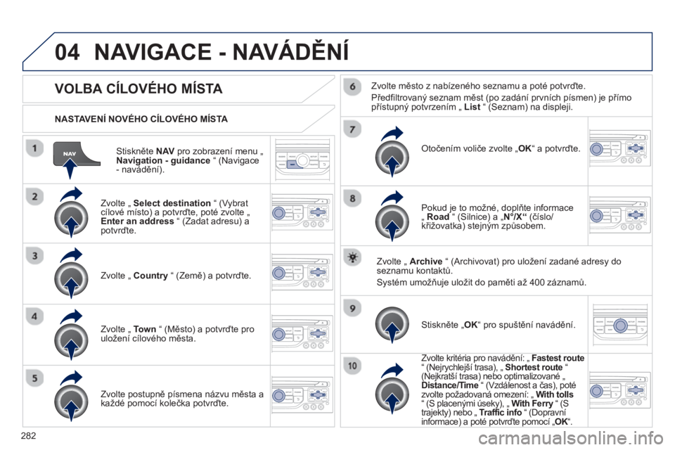 PEUGEOT 5008 2013  Návod na použití (in Czech) 282
04
Stiskněte NAVpro zobrazení menu „ 
Navigation - guidance“ (Navigace
- navádění).    
NASTAVENÍ NOVÉHO CÍLOVÉHO MÍSTA  
NAVIGACE - NAVÁDĚNÍ
VOLBA CÍLOVÉHO MÍSTA 
 
 Zvolte 