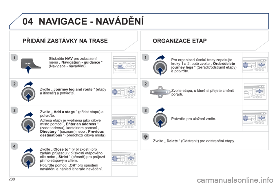 PEUGEOT 5008 2013  Návod na použití (in Czech) 288
04NAVIGACE - NAVÁDĚNÍ
 
 
PŘIDÁNÍ ZASTÁVKY NA TRASE 
 
 Stiskněte NAV 
 pro zobrazenímenu „  Navigation - guidance 
 “(Navigace - navádění).
Zvolte 
„ Journey leg and route“ (e