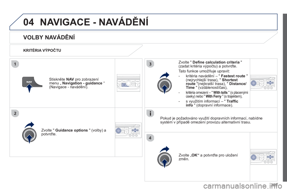 PEUGEOT 5008 2013  Návod na použití (in Czech) 289
04NAVIGACE - NAVÁDĚNÍ
VOLBY NAVÁDĚNÍ
 
 
KRITÉRIA VÝPOČTU
Zv
olte "  Guidance options 
 " (volby) a
potvrďte.  
Zvolte „OK“ 
 a potvrďte pro uložení
zm
ěn.    
Zv
olte "  Define 