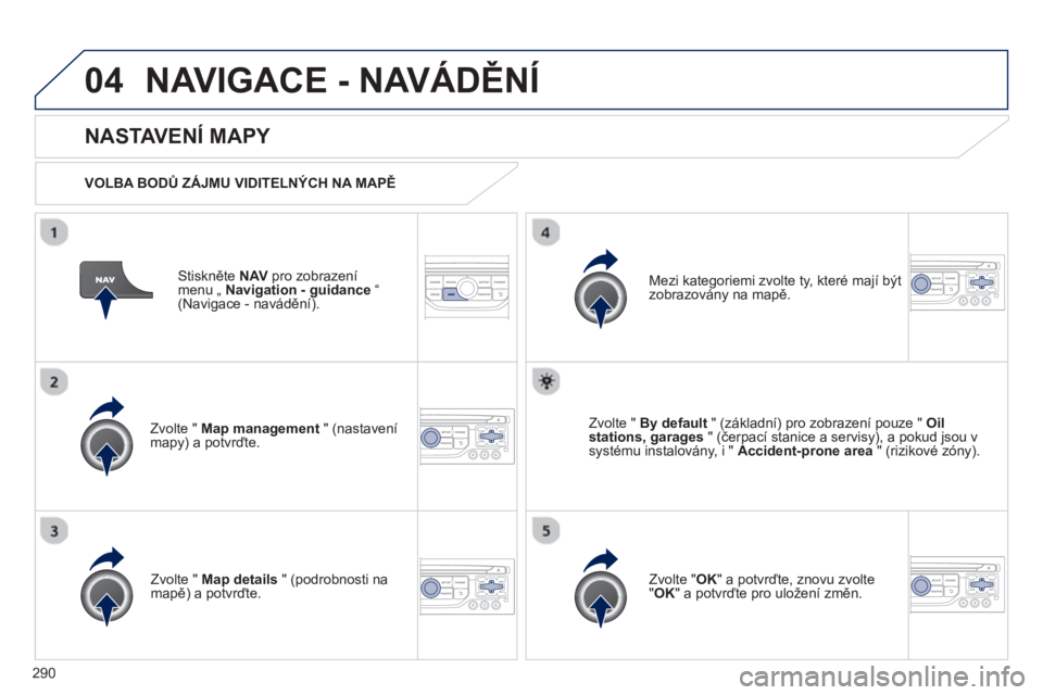 PEUGEOT 5008 2013  Návod na použití (in Czech) 290
04NAVIGACE - NAVÁDĚNÍ
Stiskněte  NAVpro zobrazení menu „ Navigation - guidance“(Navigace - navádění).  
 
 
NASTAVENÍ MAPY 
 
 VOLBA BODŮ ZÁJMU VIDITELNÝCH NA MAPĚ
Zv
olte "  Map 