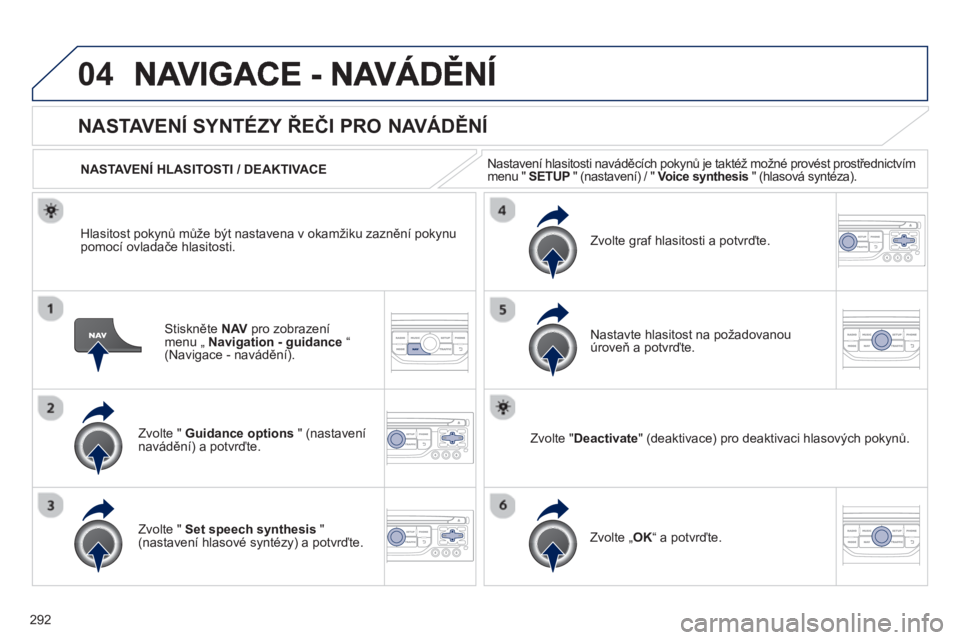 PEUGEOT 5008 2013  Návod na použití (in Czech) 292
04
Stiskněte  NAVpro zobrazení menu „ Navigation - guidance“ (Navigace - navádění).  
NASTAVENÍ SYNTÉZY ŘEČI PRO NAVÁDĚNÍ 
Zvolte "  Guidance options 
 " (nastavení
navádění) a
