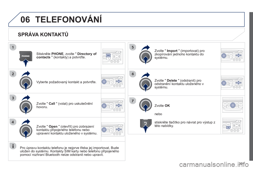 PEUGEOT 5008 2013  Návod na použití (in Czech) 301
06
   
SPRÁVA KONTAKTŮ
Stiskněte  PHONE, zvolte " Directory of contacts" (kontakty) a potvrďte.  
V
yberte požadovaný kontakt a potvrďte.  Zv
olte "  Import" (importovat) pro 
zkopírován