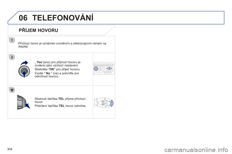 PEUGEOT 5008 2013  Návod na použití (in Czech) 304
06TELEFONOVÁNÍ
   
PŘÍJEM HOVORU 
 
 
Příchozí hovor je oznámen zvoněním a překrývajícím oknem na 
displeji.
„  Ye s  “(ano) pro přijmutí hovoru je 
zvoleno jako výchozí nast