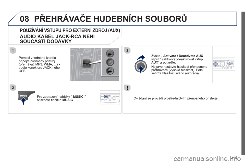PEUGEOT 5008 2013  Návod na použití (in Czech) 315
08PŘEHRÁVAČE HUDEBNÍCH SOUBORŮ
POUŽÍVÁNÍ VSTUPU PRO EXTERNÍ ZDROJ (AUX) 
 
AUDIO KABEL JACK-RCA NENÍ
SOUČÁSTÍ DODÁVKY 
 
 
Pomocí vhodného kabelupřipojte přenosný přístroj (p