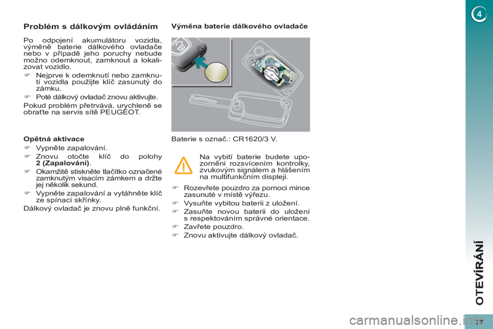 PEUGEOT 5008 2013  Návod na použití (in Czech) OT
E
77
Problém s dálkovým ovládáním
  Po odpojení akumulátoru vozidla, 
výměně baterie dálkového ovladače 
nebo v případě jeho poruchy nebude 
možno odemknout, zamknout a lokali-
zo