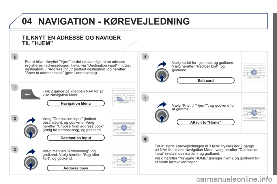 PEUGEOT 5008 2012  Brugsanvisning (in Danish) 279
04
1
2
3
5
4
  NAVIGATION - KØREVEJLEDNING
 
 
TILKNYT EN ADRESSE OG NAVIGER 
TIL "HJEM" 
Tryk 2 gange på knappen NAV for at
vise Navigation Menu.     
For at blive tilkn
yttet "Hjem" er det nø