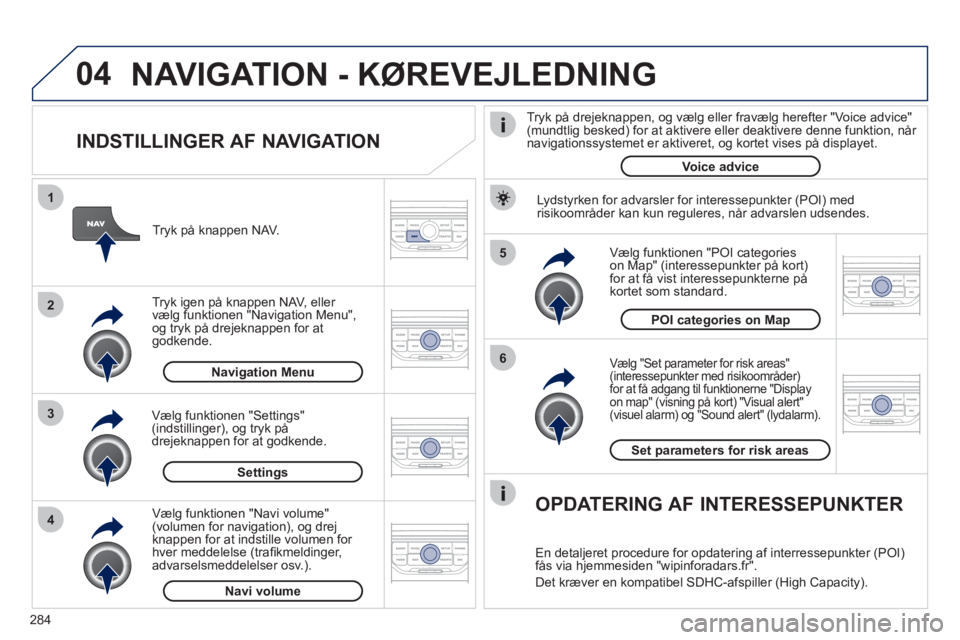PEUGEOT 5008 2012  Brugsanvisning (in Danish) 284
04
5
6
3 2 1
4
   
INDSTILLINGER AF NAVIGATION 
 
 
Vælg "Set parameter for risk areas" (interessepunkter med risikoområder) for at få adgang til funktionerne "Display 
on map" (visning på kor