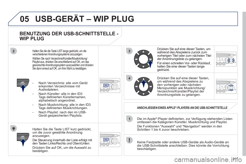 PEUGEOT 5008 2012 Betriebsanleitungen (in German) 311
3
4
05
2
1
LISTREFRESH
LISTREFRESH
BENUTZUNG DER USB-SCHNITTSTELLE -
WIP PLUG
Halten Sie die Taste LIST kurz gedrückt,
um die zuvor gewählte Anordnunganzuzeigen.
Die Steuerun
g inne PEUGEOT 5008 2012 Betriebsanleitungen (in German) 311
3
4
05
2
1
LISTREFRESH
LISTREFRESH
BENUTZUNG DER USB-SCHNITTSTELLE -
WIP PLUG
Halten Sie die Taste LIST kurz gedrückt,
um die zuvor gewählte Anordnunganzuzeigen.
Die Steuerun
g inne