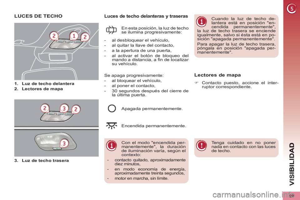 PEUGEOT 5008 2012 Manual del propietario (in Spanish) VIS
99
LUCES DE TECHO
1.
Luz de techo delantera
2.
Lectores de mapa
Luces de techo delanteras y traseras
En esta posición, la luz de techo
se ilumina progresivamente:
L PEUGEOT 5008 2012 Manual del propietario (in Spanish) VIS
99
LUCES DE TECHO
1.
Luz de techo delantera
2.
Lectores de mapa
Luces de techo delanteras y traseras
En esta posición, la luz de techo
se ilumina progresivamente:
L