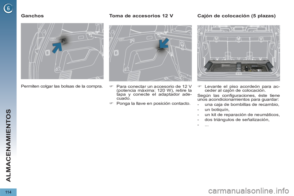 PEUGEOT 5008 2012  Manual del propietario (in Spanish) ALMACENAMIENTOS
11 4
  Permiten colgar las bolsas de la compra.  
 
 
Ganchos 
 
 
 
�) 
  Para conectar un accesorio de 12 V 
(potencia máxima: 120 W), retire la 
tapa y conecte el adaptador ade-
cu