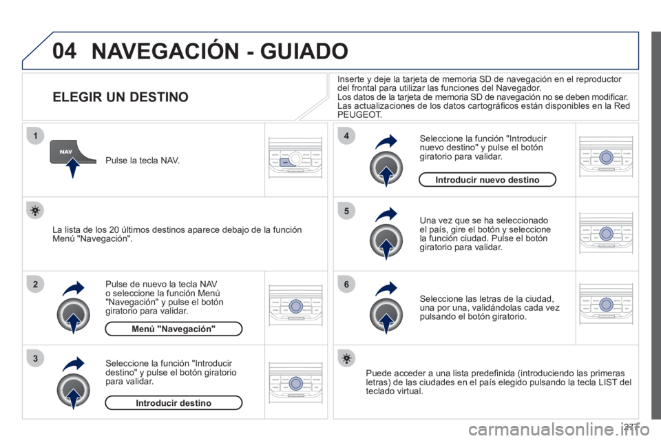 PEUGEOT 5008 2012  Manual del propietario (in Spanish) 277
04
1
2
3
5
6
4
  NAVEGACIÓN - GUIADO 
 
 
 
 
 
 
 
 
 
 
 
 
 
 
 
 
ELEGIR UN DESTINO 
Pulse de nuevo la tecla NAV o seleccione la función Menú "Navegación" y pulse el botón giratorio para 