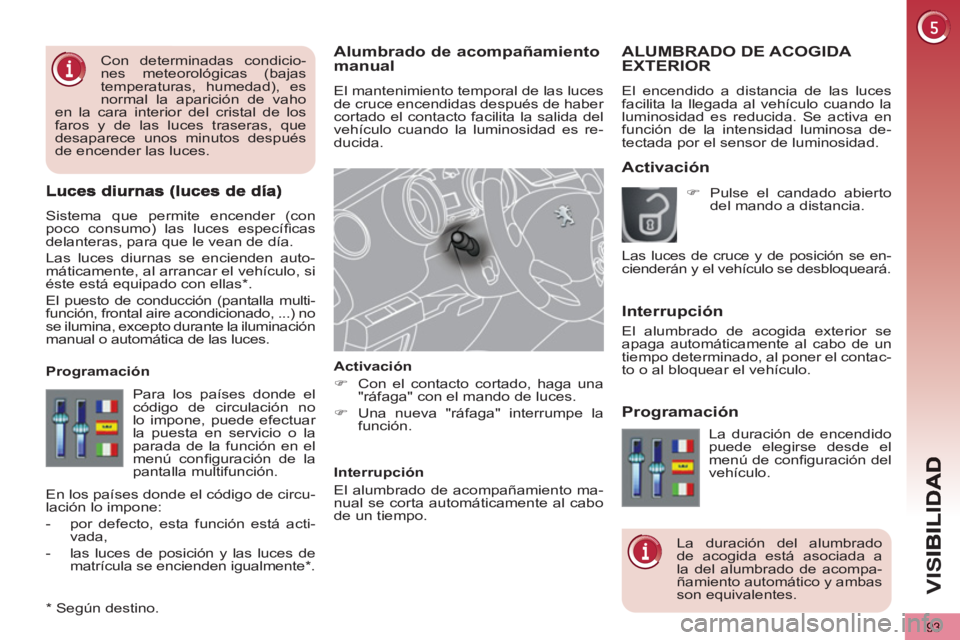 PEUGEOT 5008 2012  Manual del propietario (in Spanish) VIS
93
Alumbrado de acompañamientomanual
  El mantenimiento temporal de las luces 
de cruce encendidas después de haber 
cortado el contacto facilita la salida del 
vehículo cuando la luminosidad e