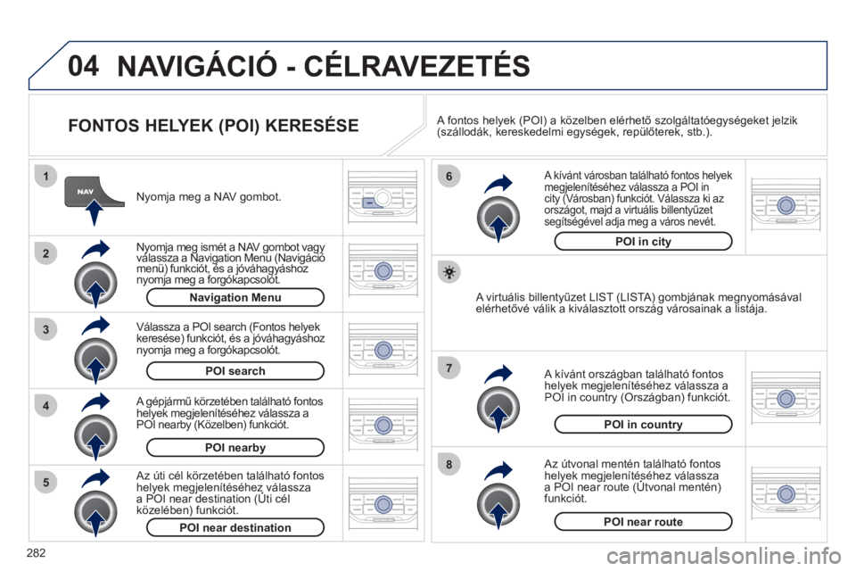 PEUGEOT 5008 2012 Kezelési útmutató (in Hungarian) 282
04
8
6
7
4
3
5
2
1
NAVIGÁCIÓ - CÉLRAVEZETÉS
FONTOS HELYEK (POI) KERESÉSE
Nyomja meg a NAV gombot.
Nyomja meg ismét a NAV gombot vagyválassza a Navigation Menu (Navigáció yj PEUGEOT 5008 2012 Kezelési útmutató (in Hungarian) 282
04
8
6
7
4
3
5
2
1
NAVIGÁCIÓ - CÉLRAVEZETÉS
FONTOS HELYEK (POI) KERESÉSE
Nyomja meg a NAV gombot.
Nyomja meg ismét a NAV gombot vagyválassza a Navigation Menu (Navigáció yj