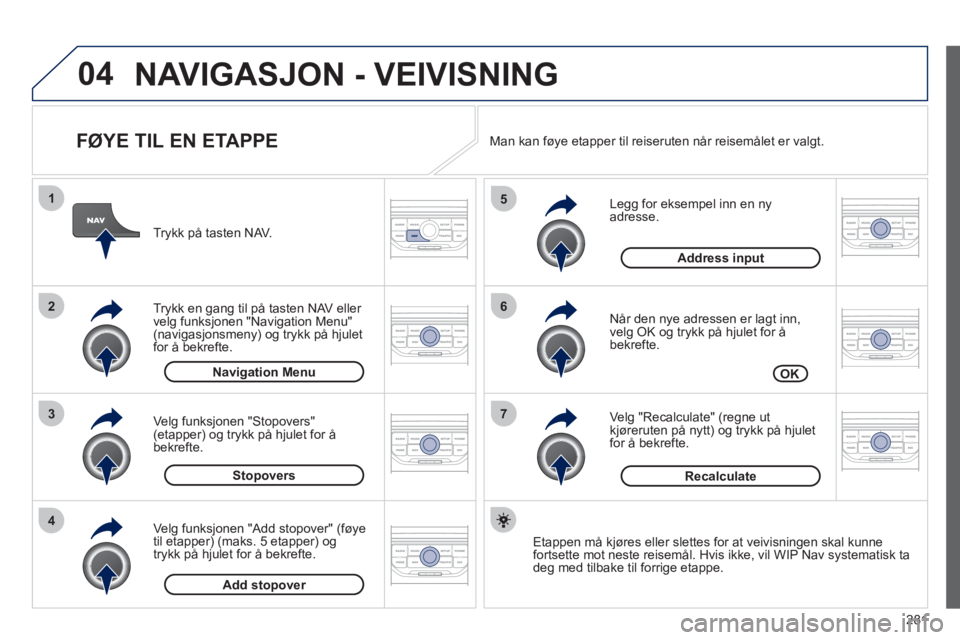 PEUGEOT 5008 2012  Instruksjoner for bruk (in Norwegian) 281
04
7
6
5
4
3
2
1
   
FØYE TIL EN ETAPPE 
 
 
Legg for eksempel inn en ny adresse.
   
Når den n
ye adressen er lagt inn, 
velg OK og trykk på hjulet for åbekrefte. 
   
Ve l
g "Recalculate" (r