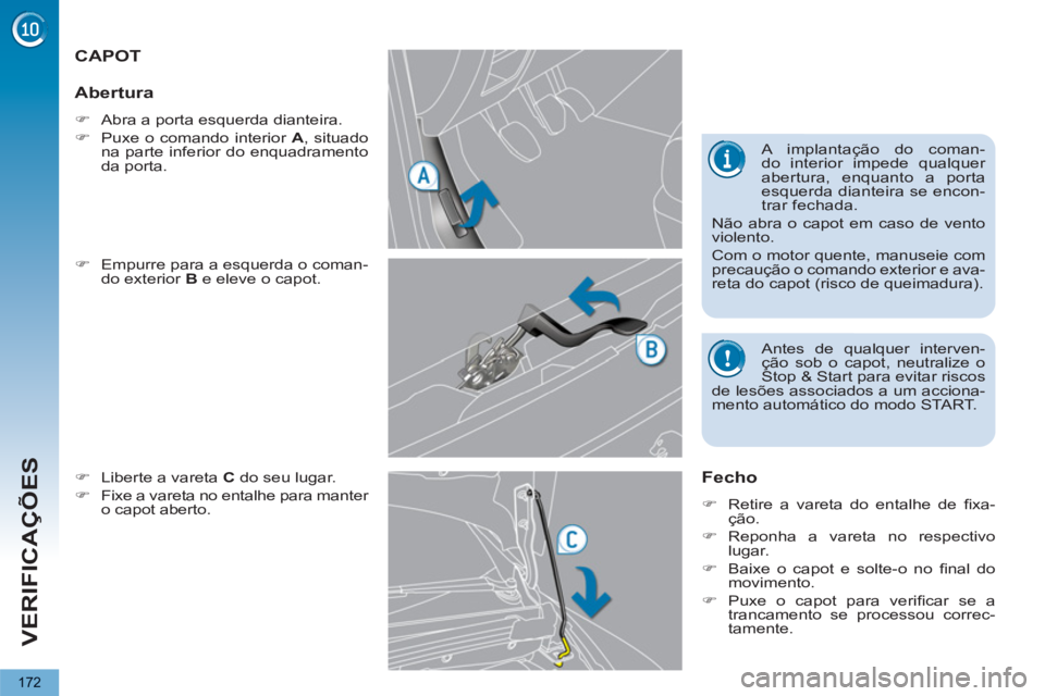 PEUGEOT 5008 2012  Manual de utilização (in Portuguese) VERIFICAÇÕES
172
CAPOT
   
�) 
  Empurre para a esquerda o coman-
do exterior  B 
 e eleve o capot. 
   
�) 
  Liberte a vareta  C 
 do seu lugar. 
   
�) 
  Fixe a vareta no entalhe para manter 
o 