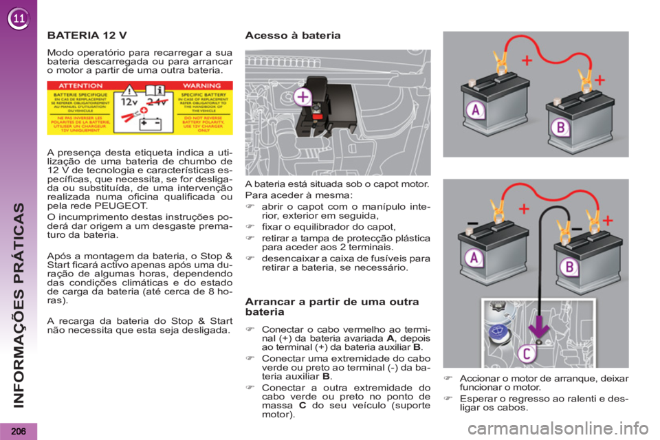 PEUGEOT 5008 2012  Manual de utilização (in Portuguese) INFORMAÇÕES PRÁTICAS
BATERIA 12 V 
  Modo operatório para recarregar a sua 
bateria descarregada ou para arrancar 
o motor a partir de uma outra bateria. 
   
Acesso à bateria 
   
Arrancar a par