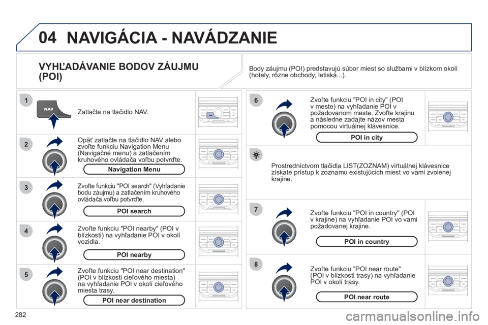 PEUGEOT 5008 2012  Návod na použitie (in Slovakian) 282
04
8
6
7
4
3
5
2
1
NAVIGÁCIA - NAVÁDZANIE 
   
VYHĽADÁVANIE BODOV ZÁUJMU 
(POI) 
   
Zatlačte na tlačidlo NAV.  
   
Op