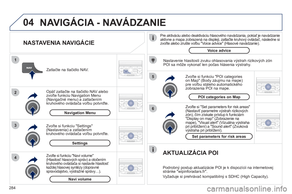 PEUGEOT 5008 2012  Návod na použitie (in Slovakian) 284
04
5
6
3 2 1
4
   
NASTAVENIA NAVIGÁCIE 
 
 
Zvoľte si "Set parameters for risk areas"(Nastaviť parametre výstrah rizikových 
zón), čím získate prístup k funkciám"Display on map" (Zobra