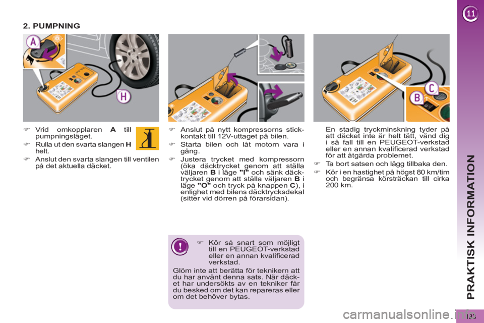 PEUGEOT 5008 2012  Bruksanvisningar (in Swedish) PRAKTISK INFORMATION
183
   
�) 
  Anslut på nytt kompressorns stick-
kontakt till 12V-uttaget på bilen. 
   
�) 
  Starta bilen och låt motorn vara i 
gång. 
   
�) 
 Justera trycket med kompress