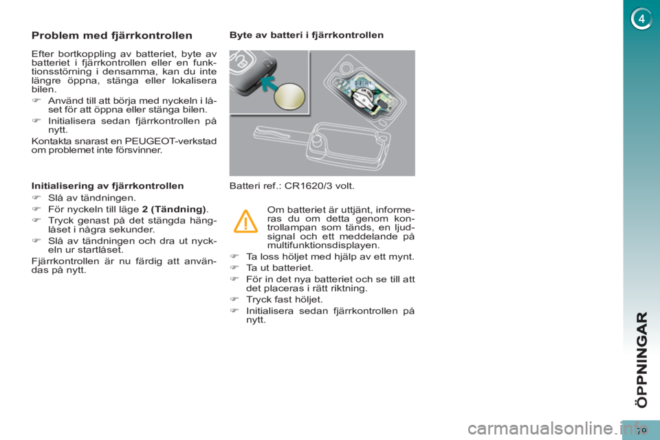 PEUGEOT 5008 2012  Bruksanvisningar (in Swedish) ÖP
79
Problem med fjärrkontrollen
  Efter bortkoppling av batteriet, byte av 
batteriet i fjärrkontrollen eller en funk-
tionsstörning i densamma, kan du inte 
längre öppna, stänga eller lokali