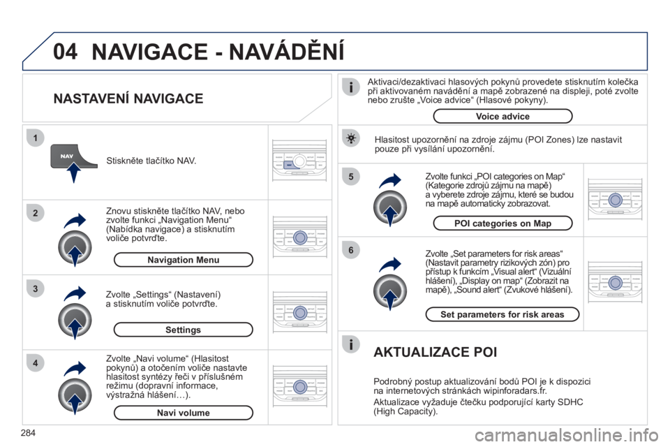 PEUGEOT 5008 2012 Návod na použití (in Czech) 284
04
5
6
3 2 1
4
NASTAVENÍ NAVIGACE
Zvolte „Set parameters for risk areas“(Nastavit parametry rizikových zón) pro přístup k funkcím „Visual alert“ (Vizuální hlášení), „ PEUGEOT 5008 2012 Návod na použití (in Czech) 284
04
5
6
3 2 1
4
NASTAVENÍ NAVIGACE
Zvolte „Set parameters for risk areas“(Nastavit parametry rizikových zón) pro přístup k funkcím „Visual alert“ (Vizuální hlášení), „