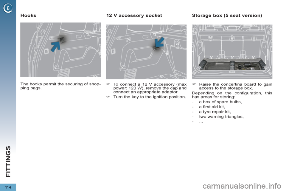 PEUGEOT 5008 2011.5  Owners Manual FITTINGS
11 4
  The hooks permit the securing of shop-
ping bags.  
 
 
 
 
 
 
 
Hooks 
 
 
 
�) 
  To connect a 12 V accessory (max 
power: 120 W), remove the cap and 
connect an appropriate adaptor