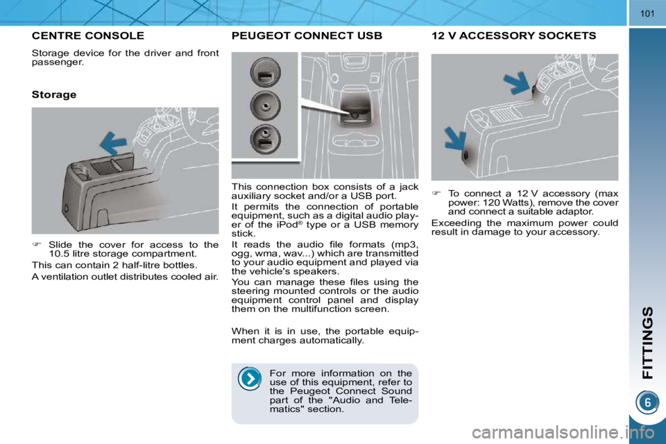 PEUGEOT 5008 2010.5  Owners Manual FITTINGS
101
12 V ACCESSORY SOCKETS 
   
�    To  connect  a  12 V  accessory  (max 
power: 120 Watts), remove the cover  
and connect a suitable adaptor.  
 Exceeding  the  maximum  power  could 
