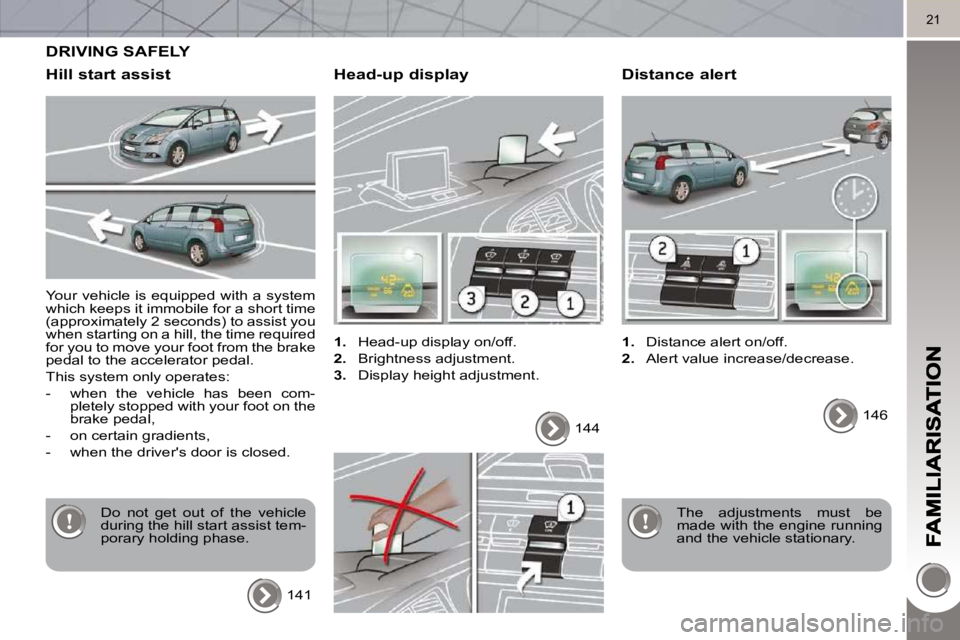 PEUGEOT 5008 2010.5 User Guide 21
 Your vehicle is equipped with a system  
which keeps it immobile for a short time 
(approximately 2 seconds) to assist you 
when starting on a hill, the time required 
for you to move your foot fr