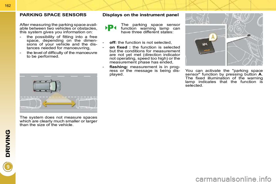 PEUGEOT 5008 2010.5  Owners Manual 162
PARKING SPACE SENSORS 
  After measuring the parking space avail- 
able between two vehicles or obstacles, 
this system gives you information on:  
� � � �-� �  �t�h�e�  �p�o�s�s�i�b�i�l�i�t�y�  �