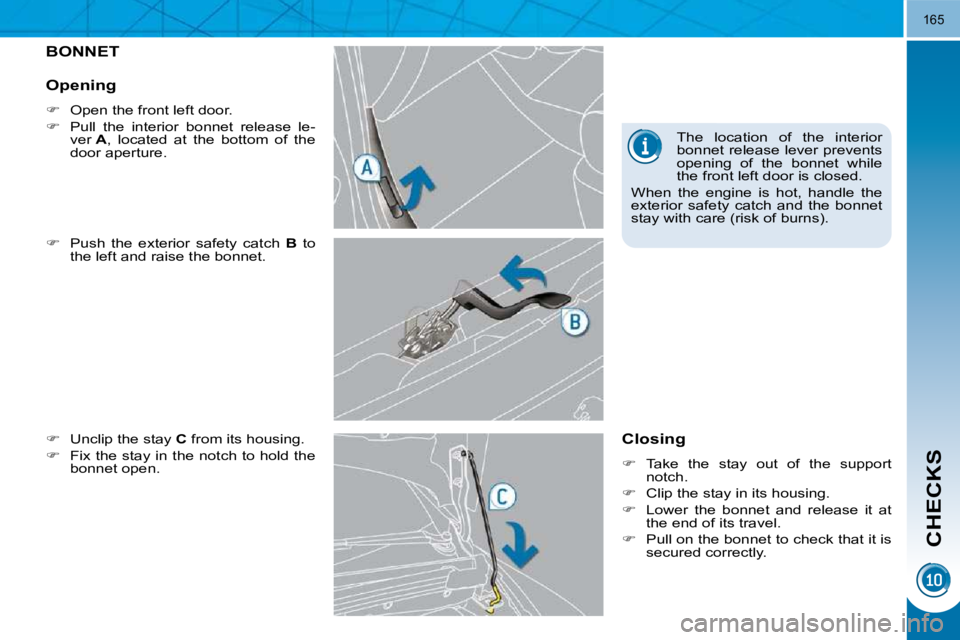 PEUGEOT 5008 2010.5  Owners Manual CHECKS
165
BONNET 
  
�    Push  the  exterior  safety  catch    B   to 
the left and raise the bonnet. 
  
�    Unclip the stay   C  from its housing. 
  
�    Fix the stay in the notch to h