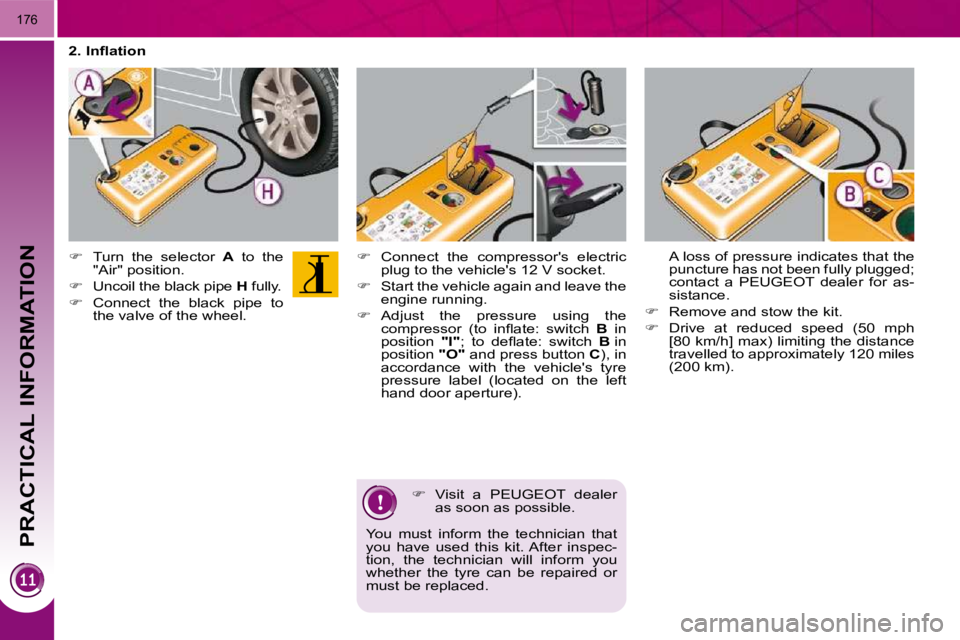 PEUGEOT 5008 2010.5  Owners Manual PRACTICAL INFORMATION
176
  
�    Connect  the  compressors  electric 
plug to the vehicles 12 V socket. 
  
�    Start the vehicle again and leave the 
engine running. 
  
�    Adjust  the