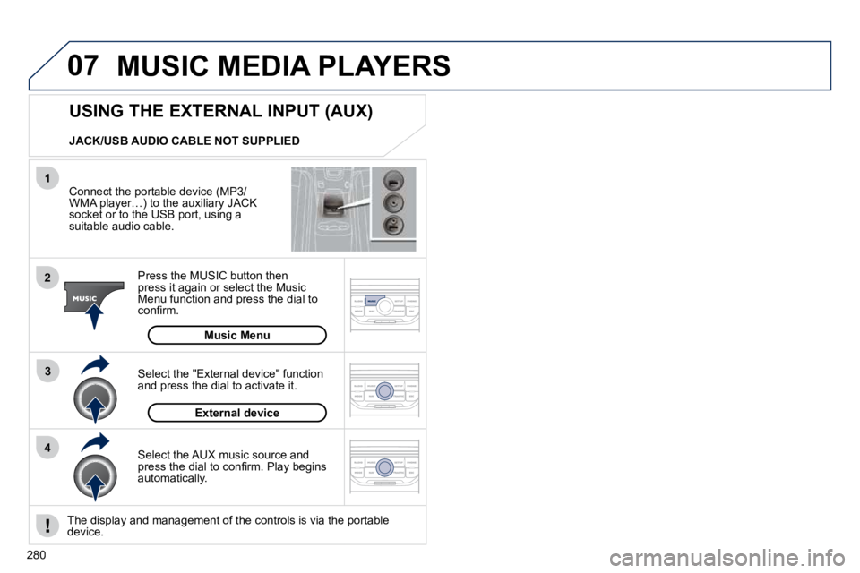 PEUGEOT 5008 2010.5  Owners Manual 07
43
1
2
280
 MUSIC MEDIA PLAYERS 
  Connect the portable device (MP3/WMA player…) to the auxiliary JACK socket or to the USB port, using a suitable audio cable.  
  Press the MUSIC button then pre