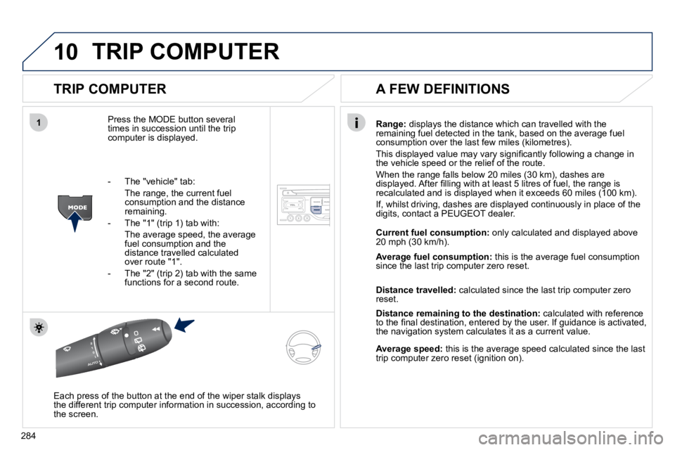 PEUGEOT 5008 2010.5  Owners Manual 10
1
284
 TRIP COMPUTER 
  TRIP COMPUTER 
 Press the MODE button several times in succession until the trip computer is displayed. 
Range:  displays the distance which can travelled with the remaining