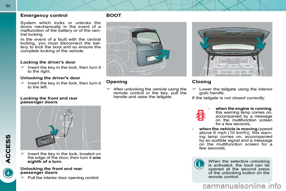 PEUGEOT 5008 2010.5 Manual Online 84
Emergency control 
 System  which  locks  or  unlocks  the  
doors  mechanically  in  the  event  of  a 
malfunction of the battery or of the cen-
tral locking.  
 In  the  event  of  a  fault  wit