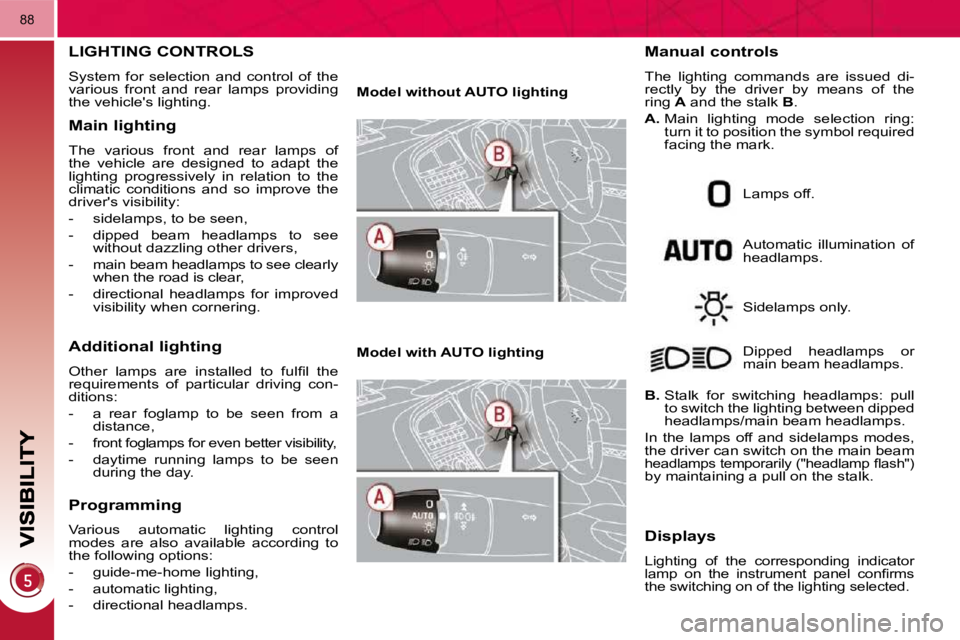 PEUGEOT 5008 2010.5  Owners Manual 88
LIGHTING CONTROLS 
 System  for  selection  and  control  of  the  
various  front  and  rear  lamps  providing 
the vehicles lighting. 
  Main lighting 
 The  various  front  and  rear  lamps  of