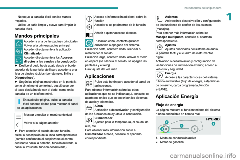 PEUGEOT 508 2023  Manual del propietario (in Spanish) 25
Instrumentos del salpicadero
1– No toque la pantalla táctil con las manos 
mojadas.
–
 
Utilice un paño limpio y suave para limpiar la
  
pantalla táctil.
Mandos principales
Acceder a una de