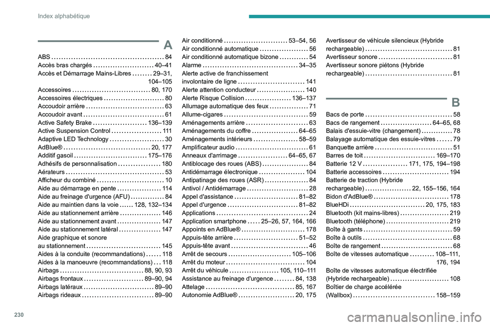 PEUGEOT 508 2023 Manuel du propriétaire (in French) 230
Index alphabétique
A
ABS 84
Accès bras chargés
40–41
Accès et Démarrage Mains-Libres
29–31,
104–105
Accessoires
80, 170
Accessoires électriques
80
Accoudoir arr PEUGEOT 508 2023 Manuel du propriétaire (in French) 230
Index alphabétique
A
ABS 84
Accès bras chargés
40–41
Accès et Démarrage Mains-Libres
29–31,
104–105
Accessoires
80, 170
Accessoires électriques
80
Accoudoir arr